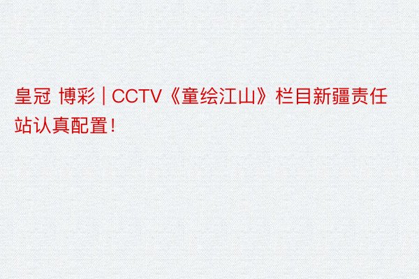 皇冠 博彩 | CCTV《童绘江山》栏目新疆责任站认真配置！