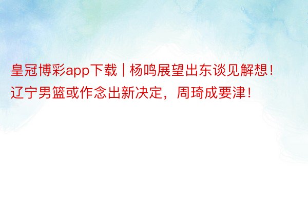 皇冠博彩app下载 | 杨鸣展望出东谈见解想！辽宁男篮或作念出新决定，周琦成要津！