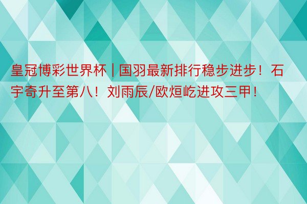 皇冠博彩世界杯 | 国羽最新排行稳步进步！石宇奇升至第八！刘雨辰/欧烜屹进攻三甲！