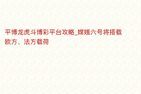 平博龙虎斗博彩平台攻略_嫦娥六号将搭载欧方、法方载荷