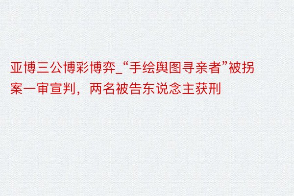 亚博三公博彩博弈_“手绘舆图寻亲者”被拐案一审宣判，两名被告东说念主获刑