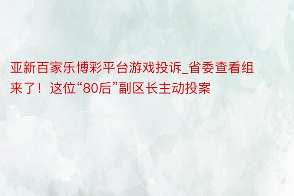 亚新百家乐博彩平台游戏投诉_省委查看组来了！这位“80后”副区长主动投案